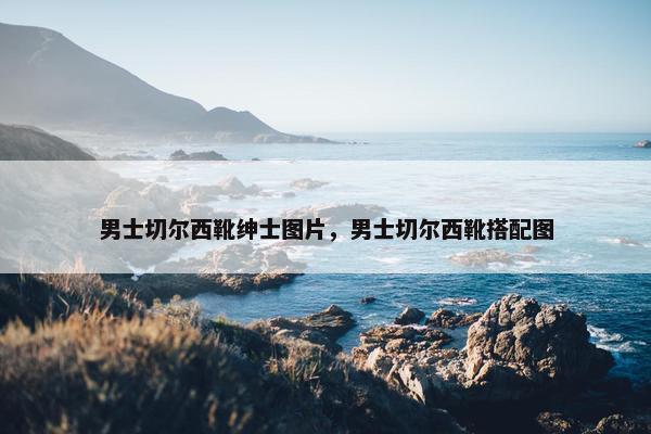 男士切尔西靴绅士图片，男士切尔西靴搭配图