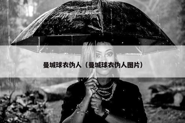 曼城球衣伪人（曼城球衣伪人图片）