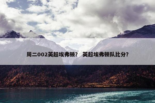 周二002英超埃弗顿？ 英超埃弗顿队比分？