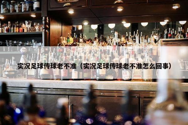 实况足球传球老不准（实况足球传球老不准怎么回事）