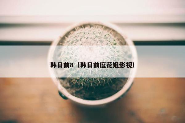 韩日前8（韩日前度花姐影视）