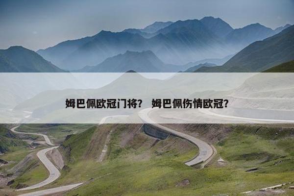 姆巴佩欧冠门将？ 姆巴佩伤情欧冠？