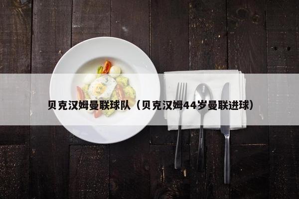 贝克汉姆曼联球队（贝克汉姆44岁曼联进球）