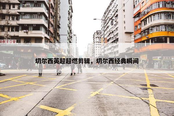 切尔西英超超燃剪辑，切尔西经典瞬间
