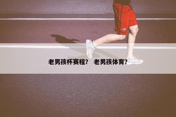 老男孩杯赛程？ 老男孩体育？