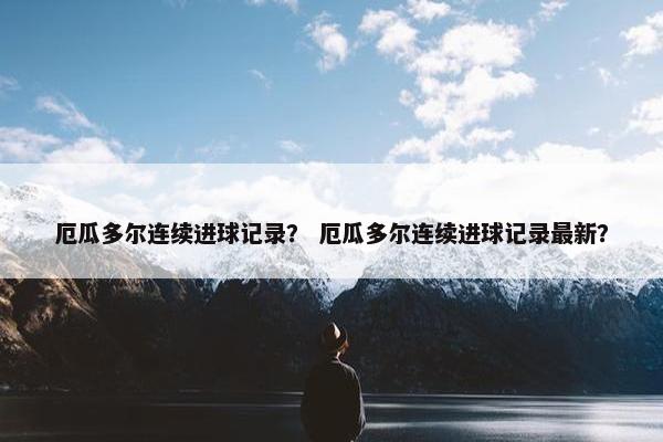 厄瓜多尔连续进球记录？ 厄瓜多尔连续进球记录最新？