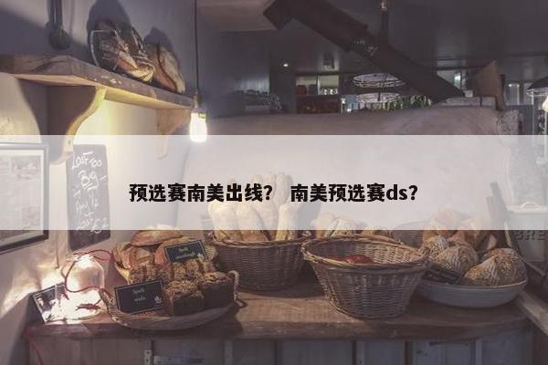 预选赛南美出线？ 南美预选赛ds？