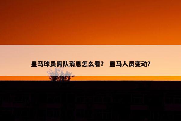 皇马球员离队消息怎么看？ 皇马人员变动？