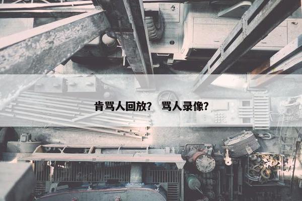 肯骂人回放？ 骂人录像？