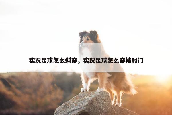 实况足球怎么斜穿，实况足球怎么穿裆射门