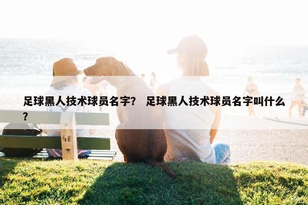 足球黑人技术球员名字? 足球黑人技术球员名字叫什么? 足球黑人技术球员名字? 足球黑人技术球员名字叫什么?