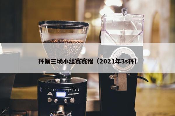 杯第三场小组赛赛程（2021年3s杯）
