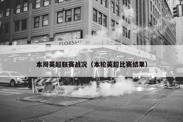 本周英超联赛战况（本轮英超比赛结果）
