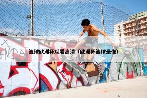 篮球欧洲杯观看高清（欧洲杯篮球录像）