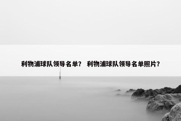 利物浦球队领导名单？ 利物浦球队领导名单照片？