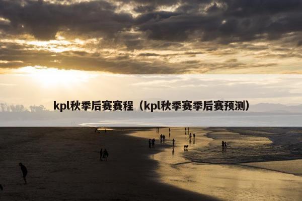 kpl秋季后赛赛程（kpl秋季赛季后赛预测）