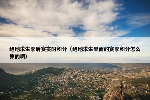 绝地求生季后赛实时积分（绝地求生里面的赛季积分怎么算的啊）