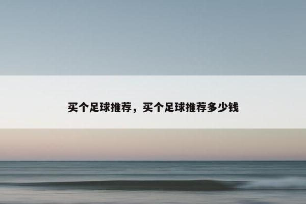 买个足球推荐,买个足球推荐多少钱 买个足球推荐,买个足球推荐多少钱
