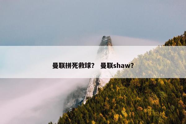 曼联拼死救球? 曼联shaw? 曼联拼死救球? 曼联shaw?