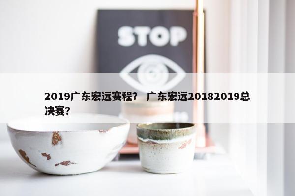 2019广东宏远赛程？ 广东宏远20182019总决赛？