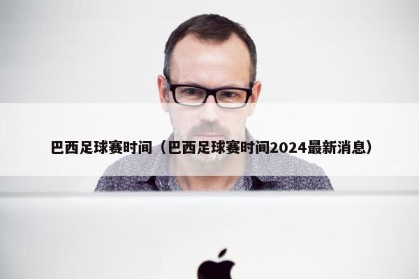 巴西足球赛时间（巴西足球赛时间2024最新消息）