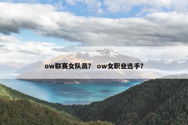 ow联赛女队员? ow女职业选手? ow联赛女队员? ow女职业选手?
