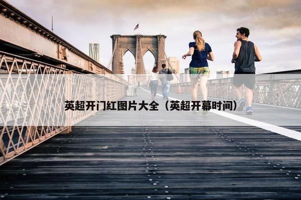 英超开门红图片大全(英超开幕时间) 英超开门红图片大全(英超开幕时间)