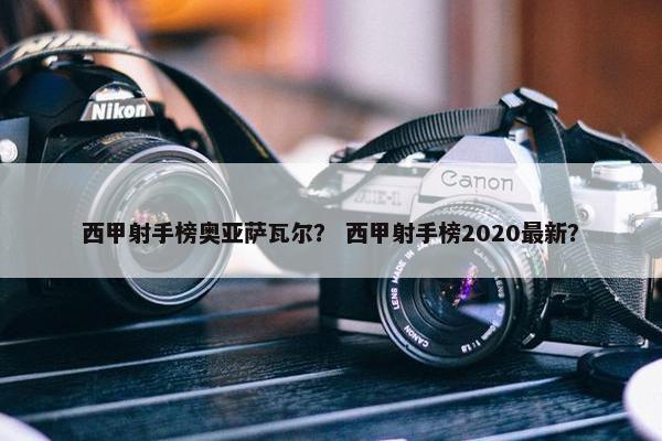 西甲射手榜奥亚萨瓦尔? 西甲射手榜2020最新? 西甲射手榜奥亚萨瓦尔? 西甲射手榜2020最新?