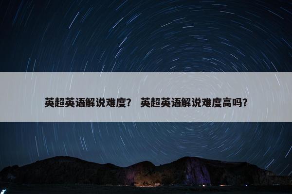 英超英语解说难度？ 英超英语解说难度高吗？