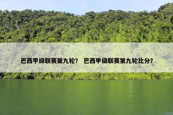 巴西甲级联赛第九轮？ 巴西甲级联赛第九轮比分？