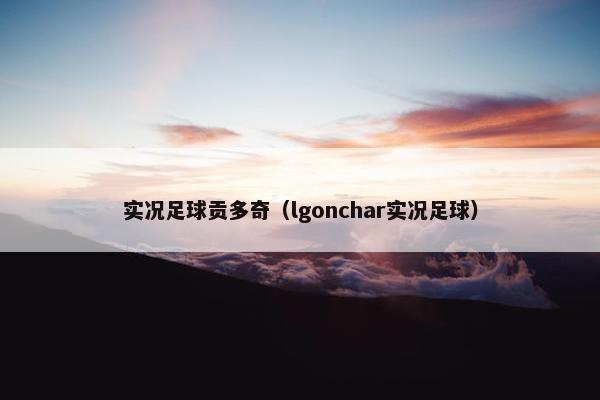实况足球贡多奇（lgonchar实况足球）