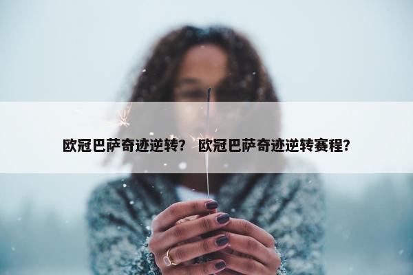 欧冠巴萨奇迹逆转？ 欧冠巴萨奇迹逆转赛程？