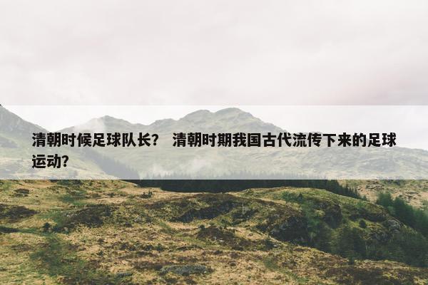 清朝时候足球队长？ 清朝时期我国古代流传下来的足球运动？