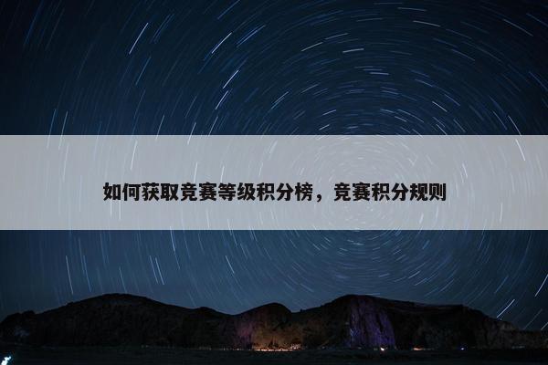 如何获取竞赛等级积分榜,竞赛积分规则 如何获取竞赛等级积分榜,竞赛积分规则