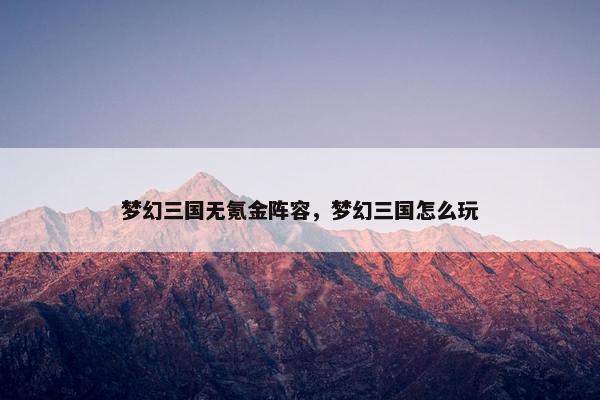 梦幻三国无氪金阵容，梦幻三国怎么玩