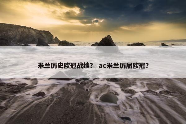米兰历史欧冠战绩？ ac米兰历届欧冠？