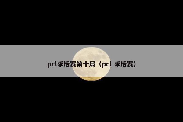 pcl季后赛第十局(pcl 季后赛) pcl季后赛第十局(pcl 季后赛)