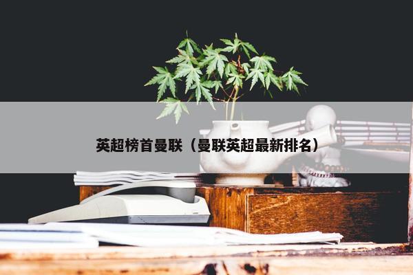 英超榜首曼联（曼联英超最新排名）