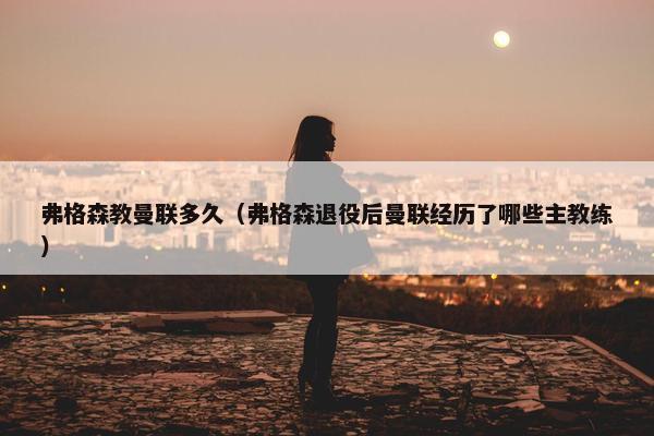 弗格森教曼联多久(弗格森退役后曼联经历了哪些主教练) 弗格森教曼联多久(弗格森退役后曼联经历了哪些主教练)