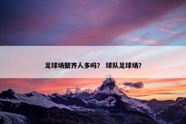 足球场聚齐人多吗？ 球队足球场？