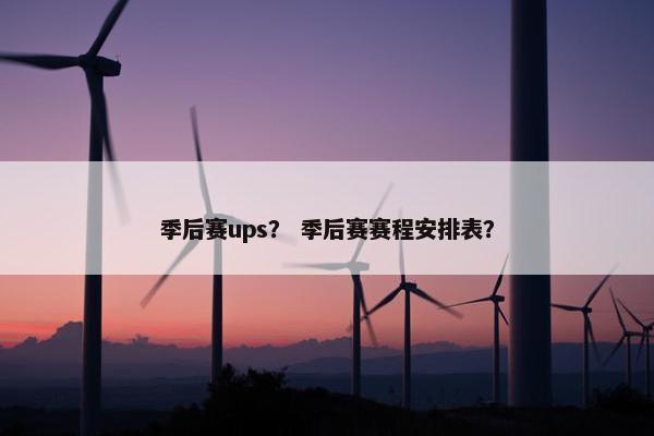 季后赛ups？ 季后赛赛程安排表？