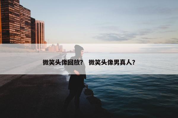 微笑头像回放? 微笑头像男真人? 微笑头像回放? 微笑头像男真人?
