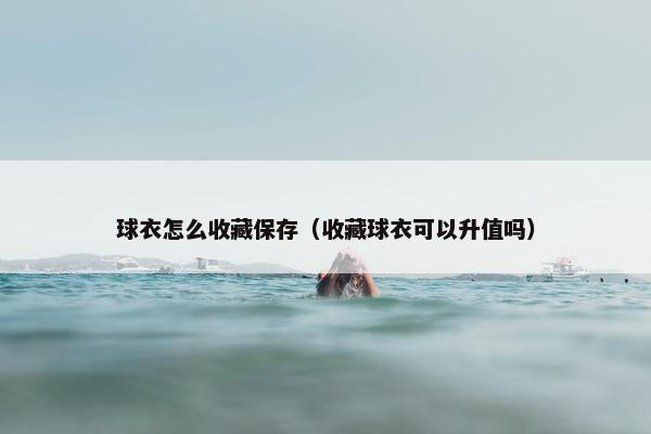 球衣怎么收藏保存（收藏球衣可以升值吗）
