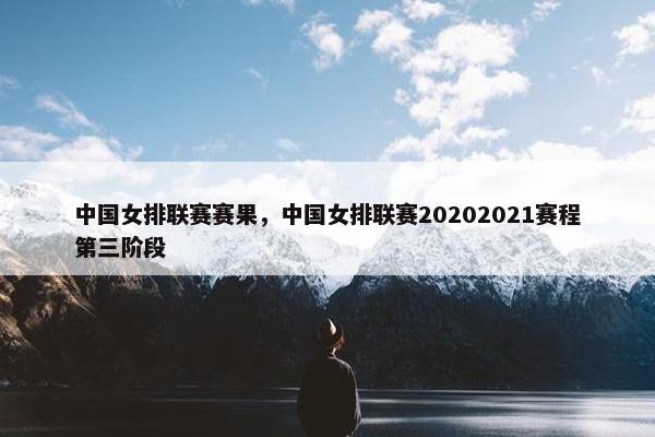 中国女排联赛赛果,中国女排联赛20202021赛程第三阶段 中国女排联赛赛果,中国女排联赛20202021赛程第三阶段