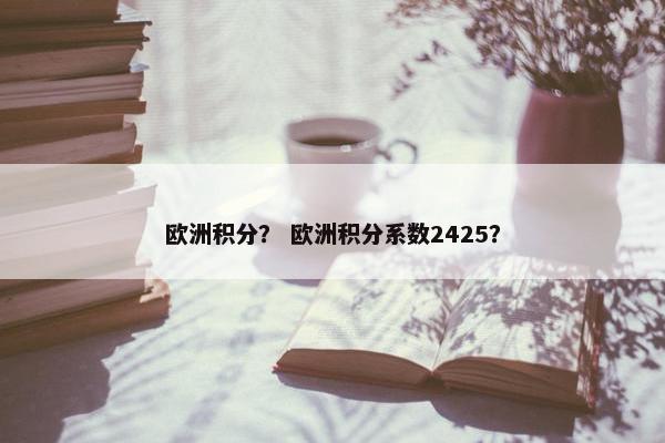欧洲积分? 欧洲积分系数2425? 欧洲积分? 欧洲积分系数2425?