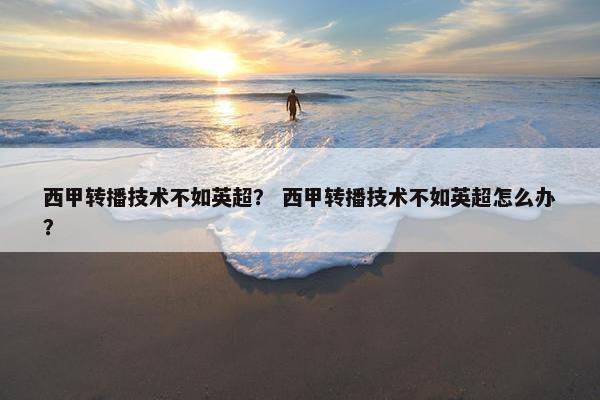 西甲转播技术不如英超？ 西甲转播技术不如英超怎么办？