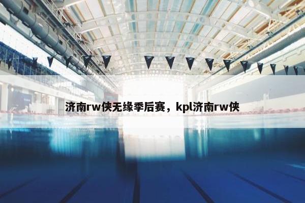 济南rw侠无缘季后赛，kpl济南rw侠