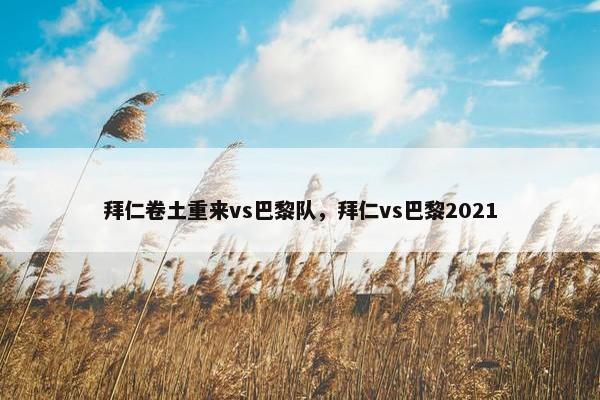 拜仁卷土重来vs巴黎队,拜仁vs巴黎2021 拜仁卷土重来vs巴黎队,拜仁vs巴黎2021
