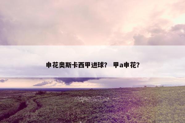 申花奥斯卡西甲进球？ 甲a申花？