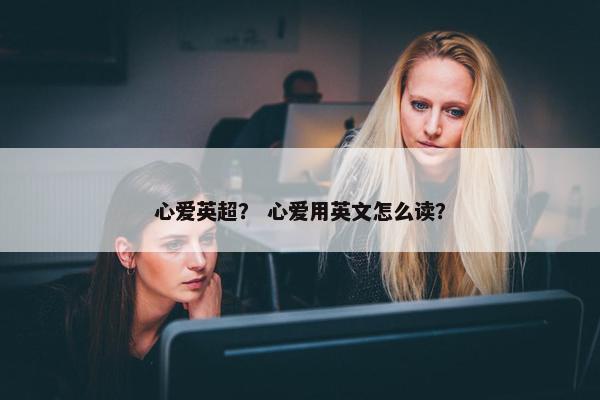 心爱英超？ 心爱用英文怎么读？